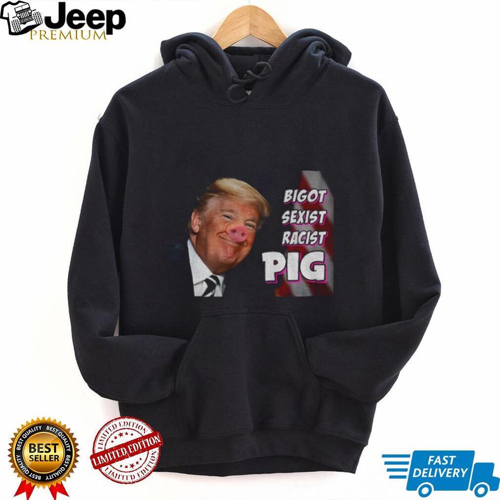Trump piggy bigot sexist racist pig anti Trump shirt Trump piggy bigot sexist racist pig anti Trump shirt