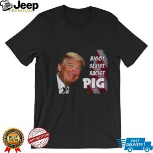 Trump piggy bigot sexist racist pig anti Trump shirt