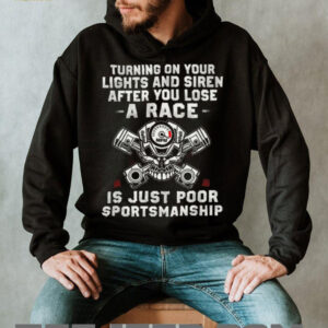 Turning on your lights and siren after you lose a race is just poor sportsmanship Shirt