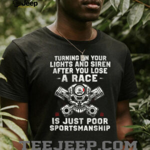 Turning on your lights and siren after you lose a race is just poor sportsmanship Shirt