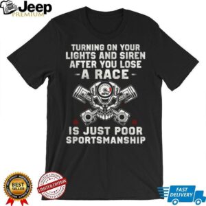 Turning on your lights and siren after you lose a race is just poor sportsmanship Shirt