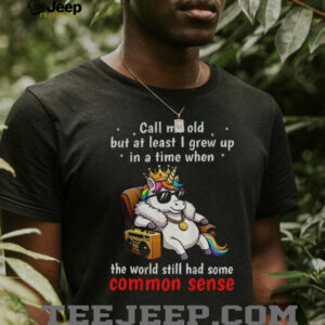 Unicorn call me old but at least I grew up inatimewhen the world still had some common sense shirt