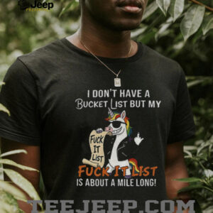 Unicorn fuck it list I don’t have a bucket list but my fuck it list is about a mile long shirt