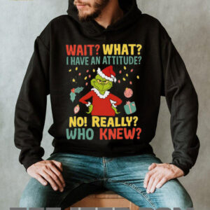 Wait What I Have An Attitude No! Really Who Knew Grinch Christmas Shirt
