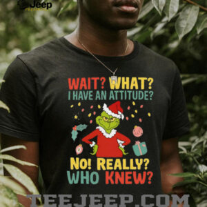 Wait What I Have An Attitude No! Really Who Knew Grinch Christmas Shirt
