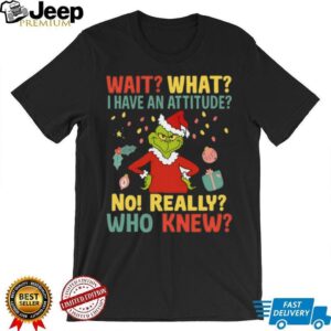 Wait What I Have An Attitude No! Really Who Knew Grinch Christmas Shirt