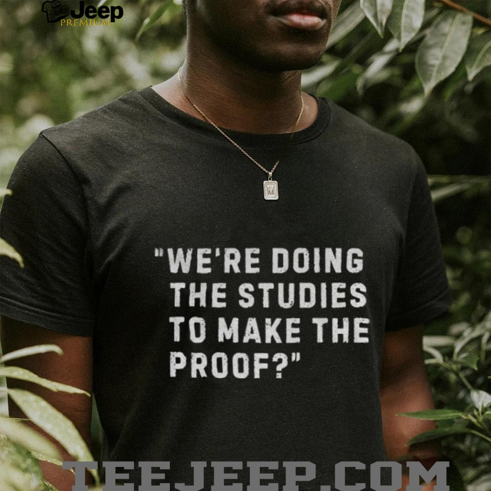 We re Doing the Studies to Make the Proof shirt We re Doing the Studies to Make the Proof shirt