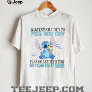 Whatever I Did To Piss You Off Please Let Me Know So I Can Do It Again T Shirt
