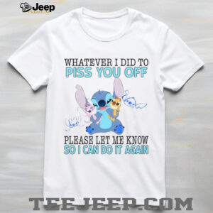 Whatever I Did To Piss You Off Please Let Me Know So I Can Do It Again T Shirt