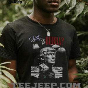 Who Is Bubba Trump Funny Political Parody Anti Trump shirt