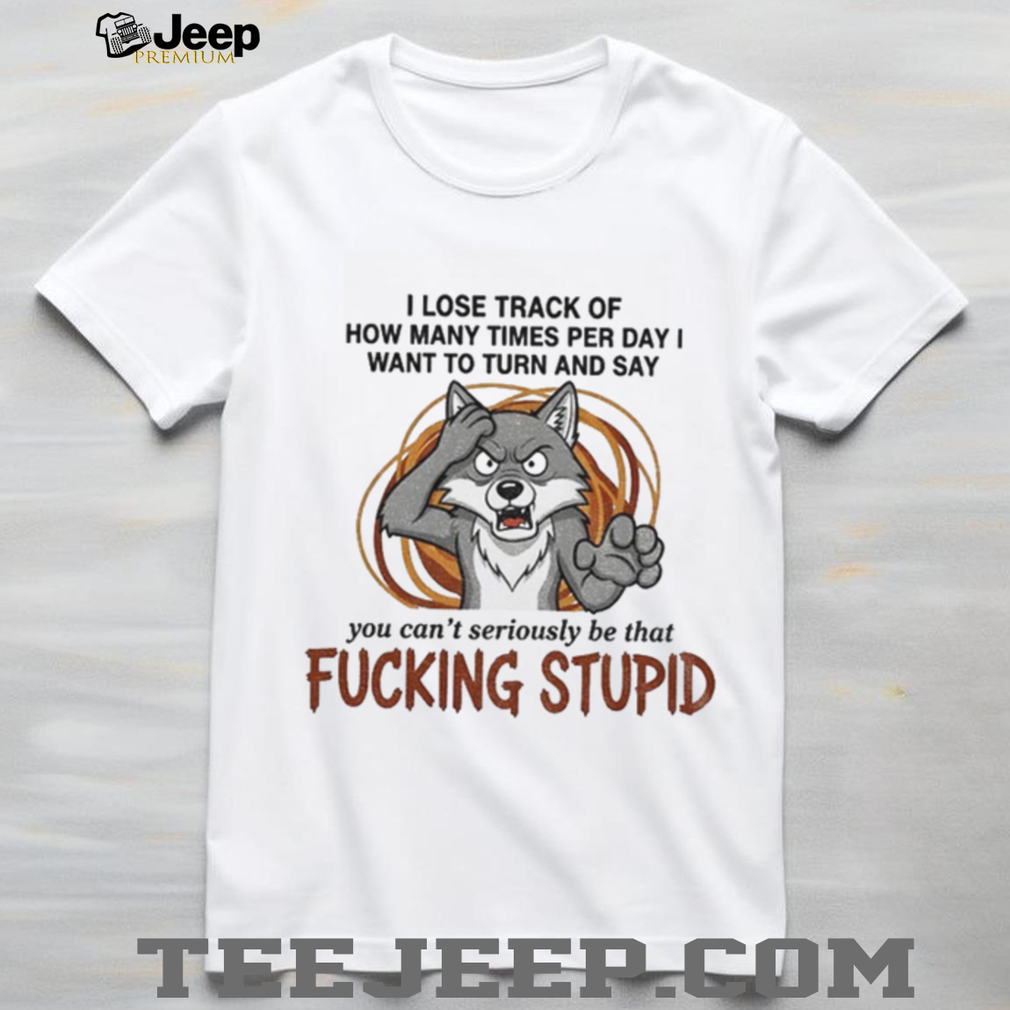 Wolf I lose track of how many times per day I want to turn and say you can’t seriously be that fucking stupid shirt Wolf I lose track of how many times per day I want to turn and say you can’t seriously be that fucking stupid shirt