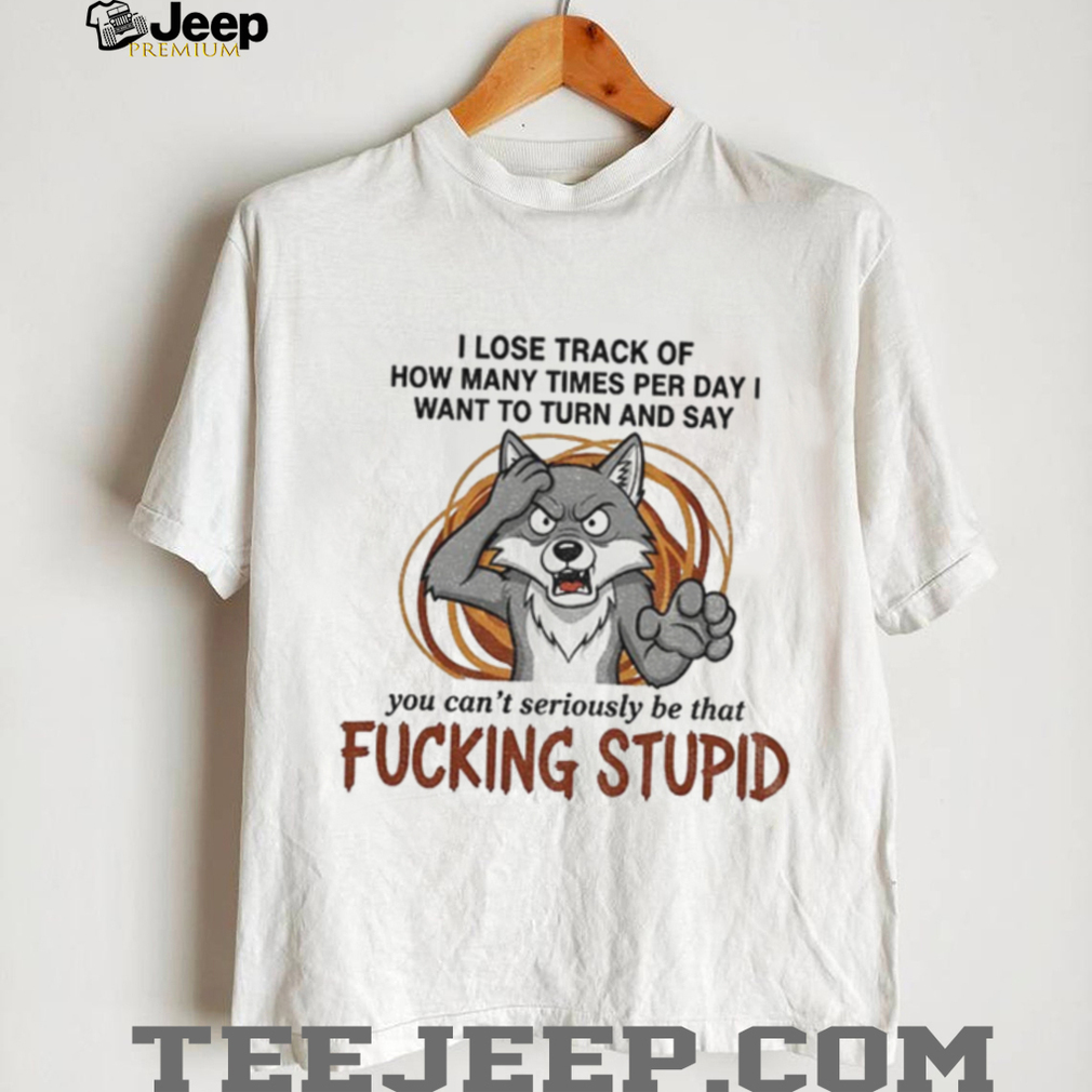 Wolf I lose track of how many times per day I want to turn and say you can’t seriously be that fucking stupid shirt Wolf I lose track of how many times per day I want to turn and say you can’t seriously be that fucking stupid shirt