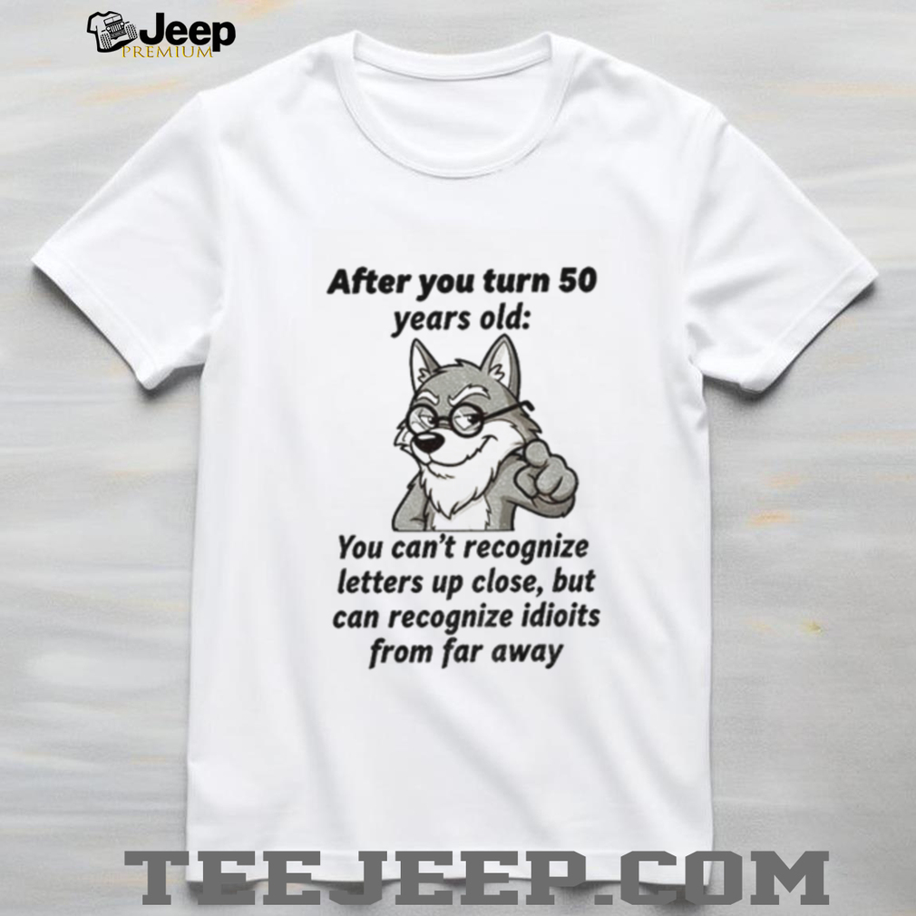 Wolf after you turn 50 years old you can’t recognize letters up close but can recognize idiots from far away shirt Wolf after you turn 50 years old you can’t recognize letters up close but can recognize idiots from far away shirt