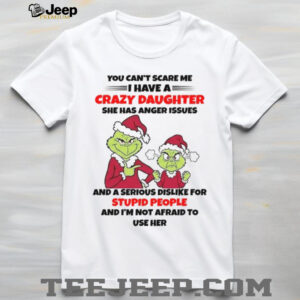 You Can’t Scare Me I Have A Crazy Daughter She Has Anger Issues And A Serious Dislike For Stupid People And I’m Not Afraid To Use HerT Shirt
