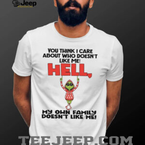 You Think I Care About Who Doesn’t Like Me! Hell My Own Family Doesn’t Like Me T Shirt