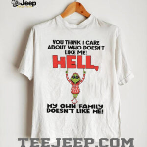 You Think I Care About Who Doesn't Like Me! Hell My Own Family Doesn't Like Me T Shirt