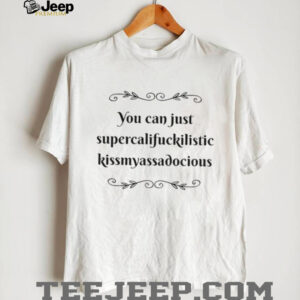 You can just supercalifuckilistic kissmyassadocious shirt