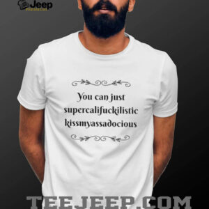 You can just supercalifuckilistic kissmyassadocious shirt