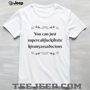 You can just supercalifuckilistic kissmyassadocious shirt