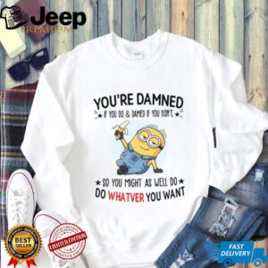 You're Damned If You Do & Damed If You Don't, So You Might As Well Do Do Whatver You Want T Shirt
