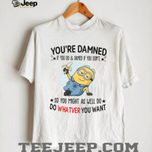 You're Damned If You Do & Damed If You Don't, So You Might As Well Do Do Whatver You Want T Shirt