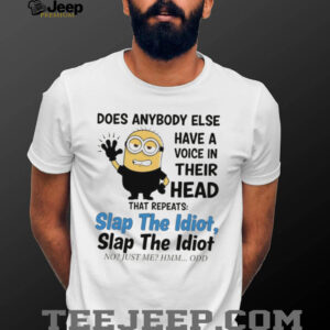 does anybody else have a voice in their head that repeats slap the idiot slap the idiot no just me hmm odd shirt