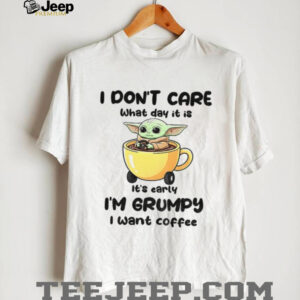 Baby Yoda I don’t care what day it is it’s early I’m grumpy I want coffee shirt