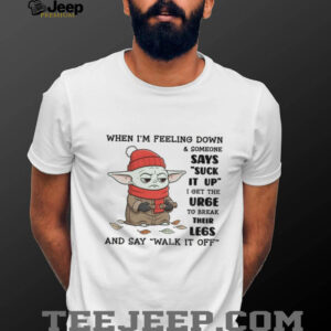 Baby Yoda when I’m feeling down and someone says suck it up I get the urge to break their legs shirt