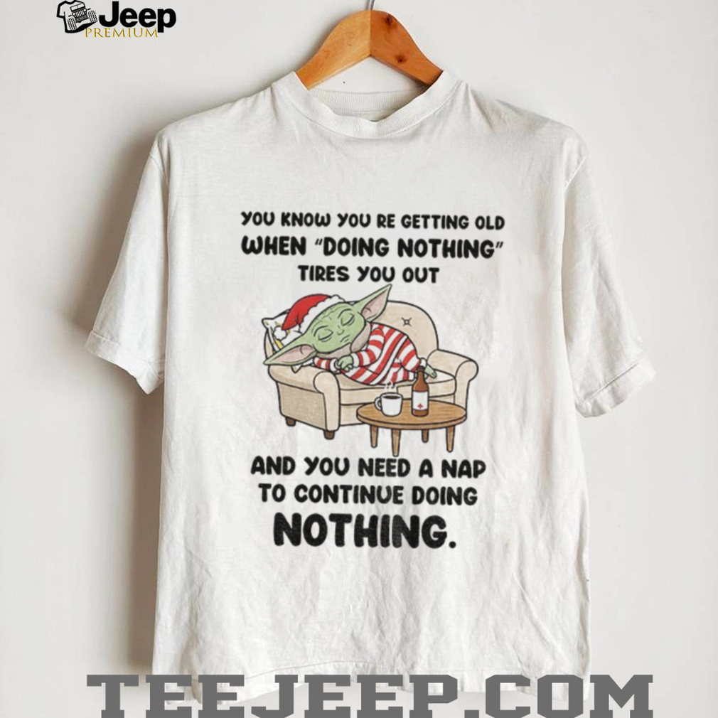 Baby Yoda you know you re getting old when doing nothing tires you out and you need a nap Christmas shirt Baby Yoda you know you re getting old when doing nothing tires you out and you need a nap Christmas shirt