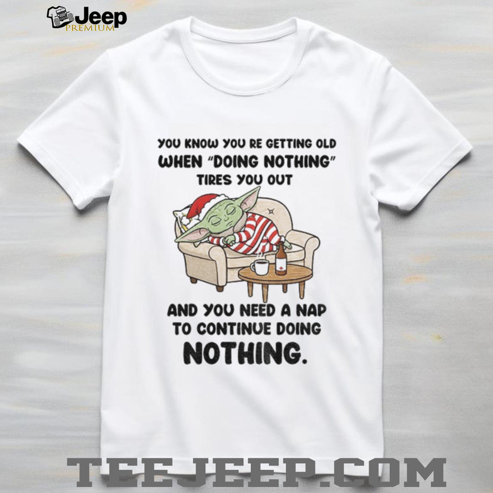 Baby Yoda you know you re getting old when doing nothing tires you out and you need a nap Christmas shirt Baby Yoda you know you re getting old when doing nothing tires you out and you need a nap Christmas shirt