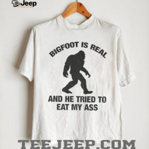 Bigfoot is real and he tried to eat my ass shirt Bigfoot is real and he tried to eat my ass shirt