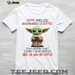 Coffee Spelled Backwards Is Eeffoc Just Know That I Don'tgive Eeffoc Until I've Had My Coffee T Shirt