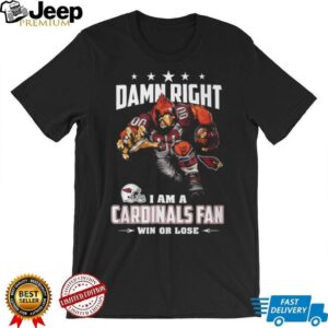 Damn Right I Am A Cardinals Fan Win Or Lose T Shirt Damn Right I Am A Cardinals Fan Win Or Lose T Shirt