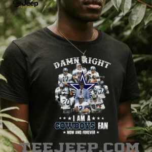 Damn Right I Am A Dallas Cowboys Fan Now And Forever T Shirt