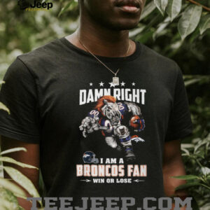Damn Right I Am a Broncos Fan Win or Lose T Shirt