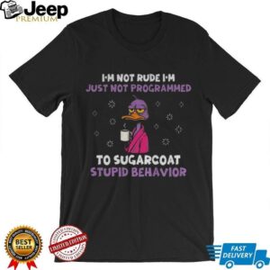 Duck I’m not rude I’m just not programmed to sugarcoat stupid behavior shirt