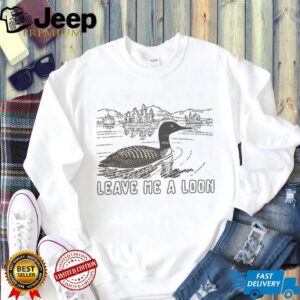 Funny Leave Me A Loon shirt