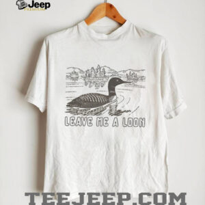 Funny Leave Me A Loon shirt