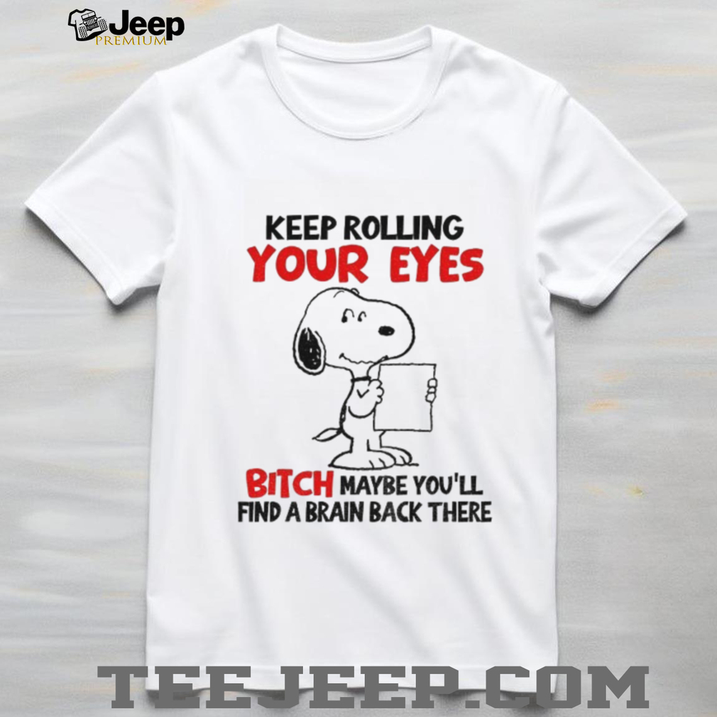Funny snoopy keep rolling your eyes bitch maybe you’ll find a brain back there shirt Funny snoopy keep rolling your eyes bitch maybe you’ll find a brain back there shirt