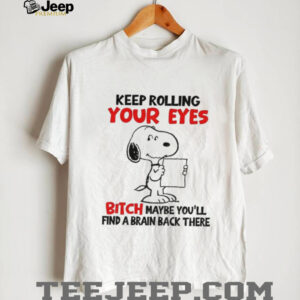 Funny snoopy keep rolling your eyes bitch maybe you’ll find a brain back there shirt