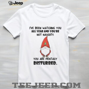 Gnome I’ve been watching you all year and you’re not naughty you are mentally disturbed Christmas shirt