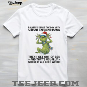 Grinch I always start the day with good intentions then I get out of bed and that’s usually Christmas shirt