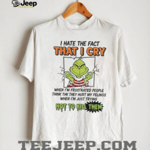 Grinch I hate the fact that I cry when I’m frustrated people think they hurt my feelings shirt