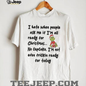 Grinch I hate when people ask me if I’m all ready for Christmas shirt