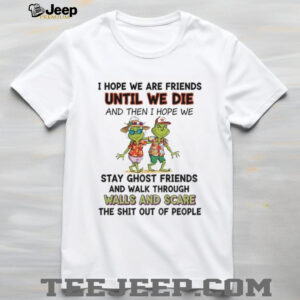 Grinch I hope we are friends until we die and then I hope we stay ghost friends Christmas shirt
