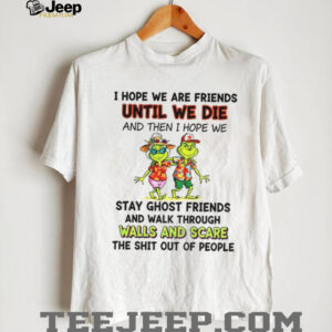 Grinch I hope we are friends until we die and then I hope we stay ghost friends and walk Christmas shirt