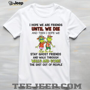 Grinch I hope we are friends until we die and then I hope we stay ghost friends and walk Christmas shirt