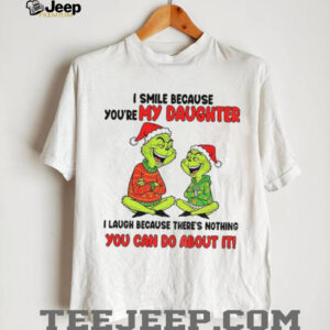 Grinch I smile because you’re my daughter I laugh because there’s nothing you can do about it Christmas shirt
