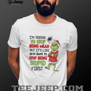 Grinch I’m trying to stop being mean but it’s like ya’ll have to stop being stupid first Christmas shirt