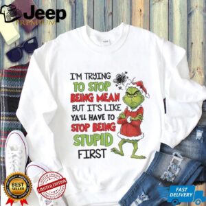 Grinch I’m trying to stop being mean but it’s like ya’ll have to stop being stupid first Christmas shirt